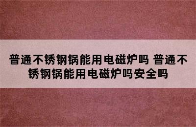 普通不锈钢锅能用电磁炉吗 普通不锈钢锅能用电磁炉吗安全吗